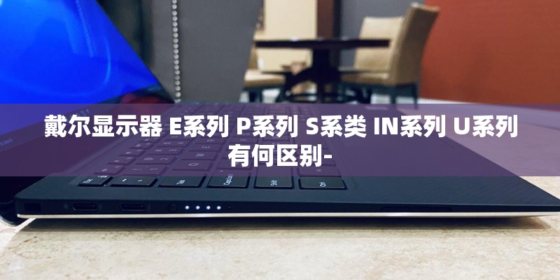 戴尔显示器 E系列 P系列 S系类 IN系列 U系列有何区别-