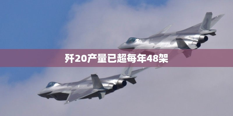 歼20产量已超每年48架