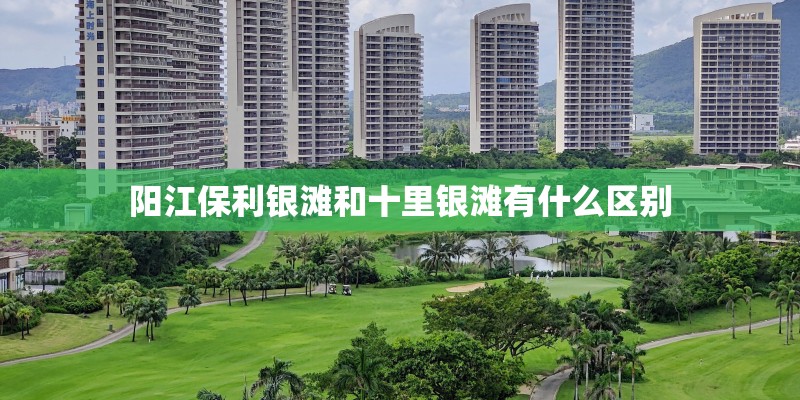 阳江保利银滩和十里银滩有什么区别