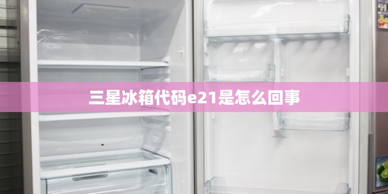 三星冰箱代码e21是怎么回事