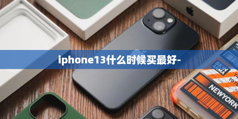 iphone13什么时候买最好-