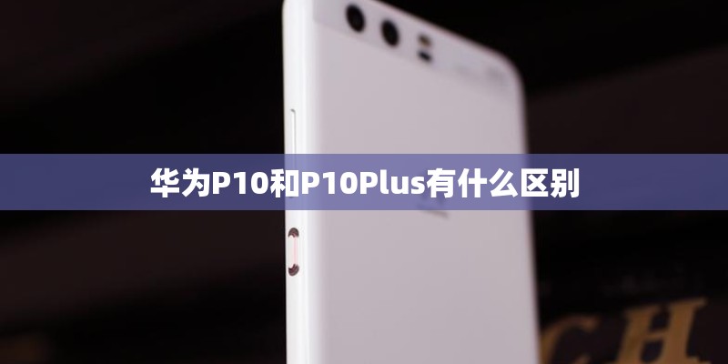 华为P10和P10Plus有什么区别