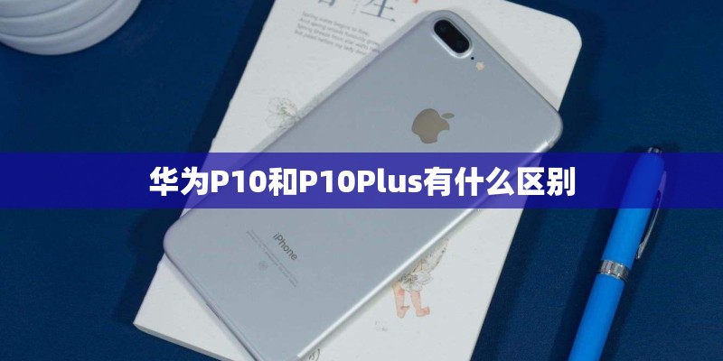 华为P10和P10Plus有什么区别