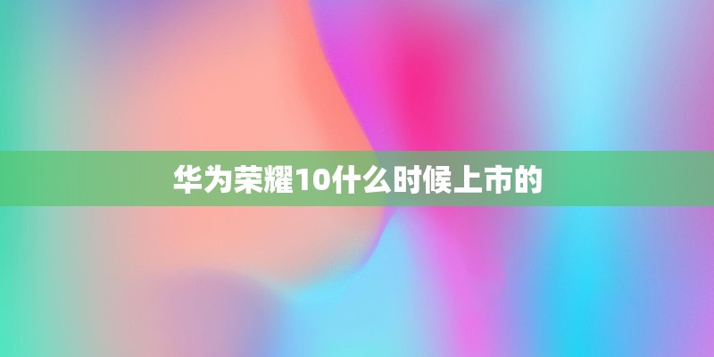 华为荣耀10什么时候上市的