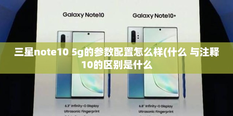 三星note10 5g的参数配置怎么样(什么 与注释10的区别是什么