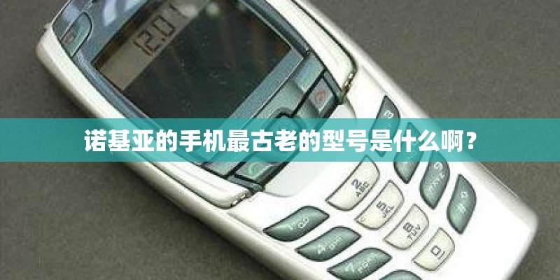 诺基亚的手机最古老的型号是什么啊？