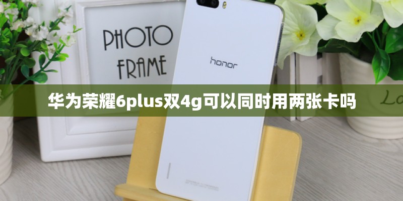 华为荣耀6plus双4g可以同时用两张卡吗