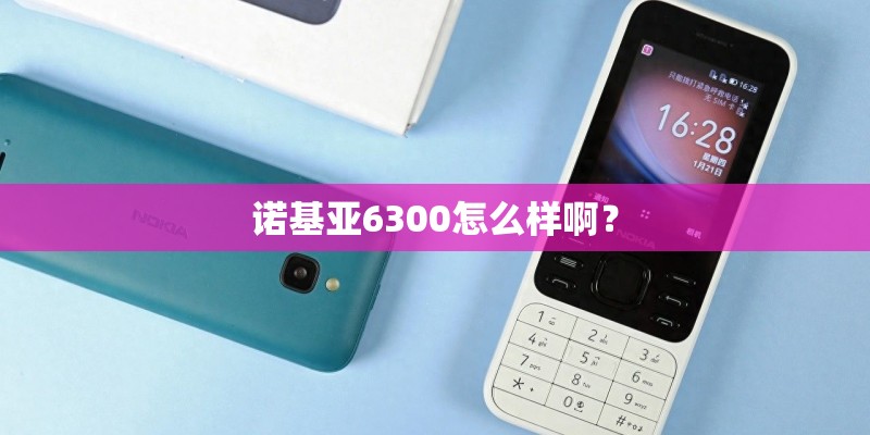诺基亚6300怎么样啊？
