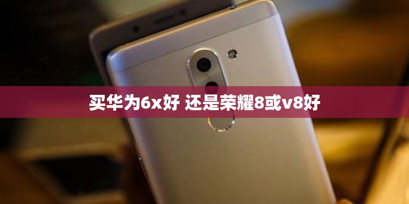 买华为6x好 还是荣耀8或v8好