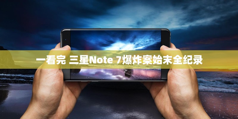 一看完 三星Note 7爆炸案始末全纪录