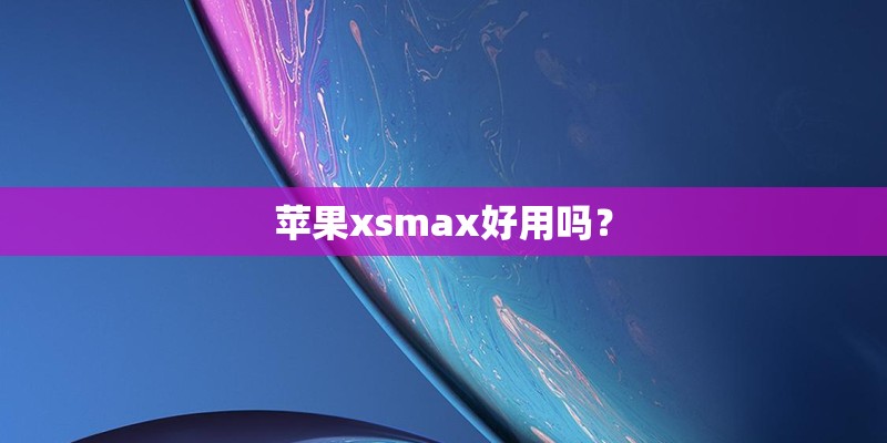 苹果xsmax好用吗？
