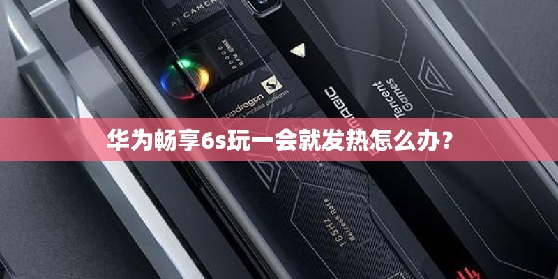 华为畅享6s玩一会就发热怎么办？