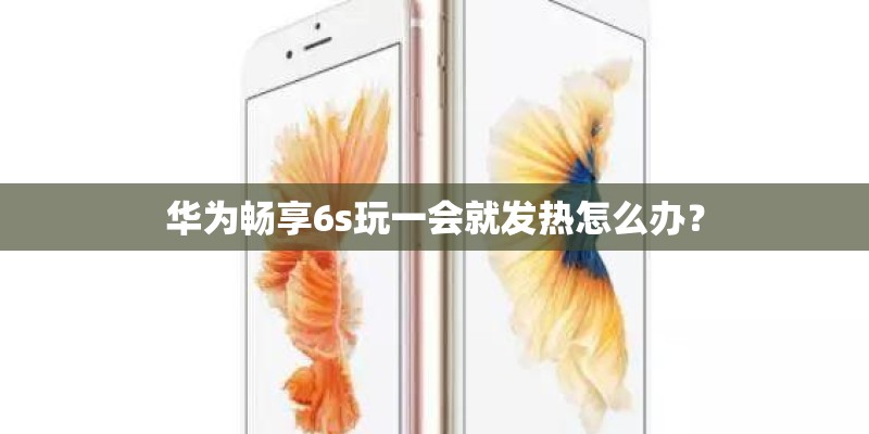 华为畅享6s玩一会就发热怎么办？