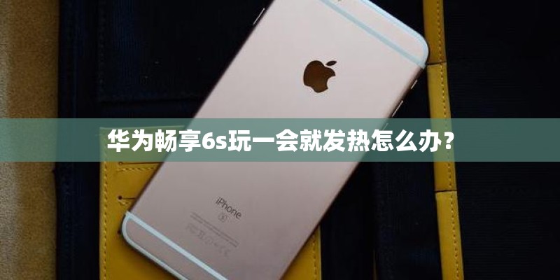 华为畅享6s玩一会就发热怎么办？