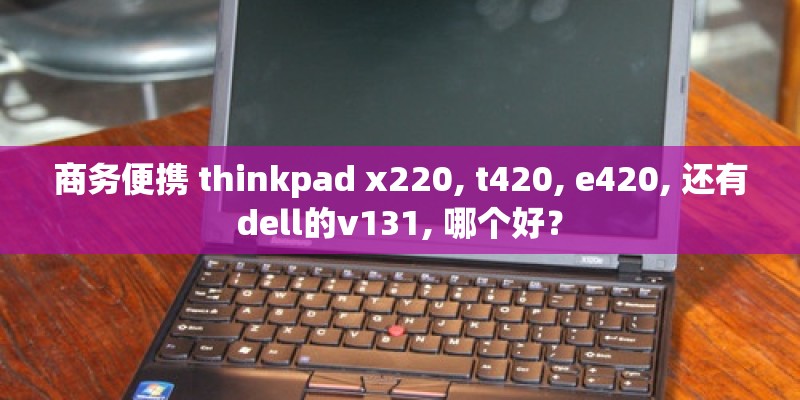 商务便携 thinkpad x220, t420, e420, 还有dell的v131, 哪个好? 商务便携 thinkpad x220, t420, e420, 还有dell的v131, 哪个好?
