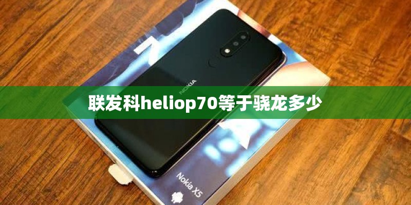联发科heliop70等于骁龙多少
