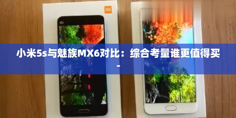 小米5s与魅族MX6对比：综合考量谁更值得买-