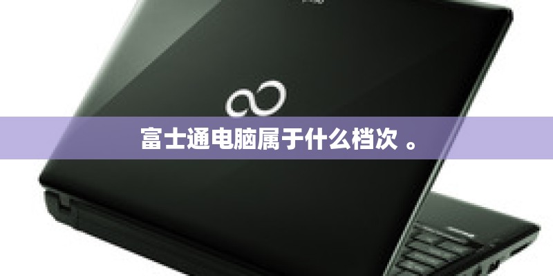 富士通电脑属于什么档次 。
