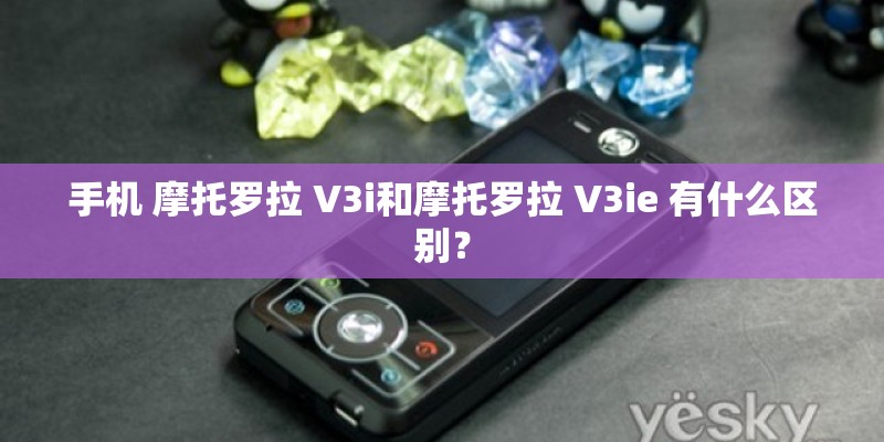 手机 摩托罗拉 V3i和摩托罗拉 V3ie 有什么区别？