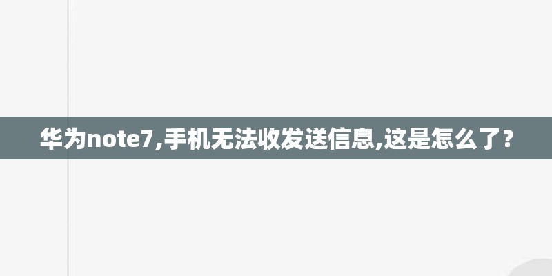 华为note7,手机无法收发送信息,这是怎么了? 华为note7,手机无法收发送信息,这是怎么了?