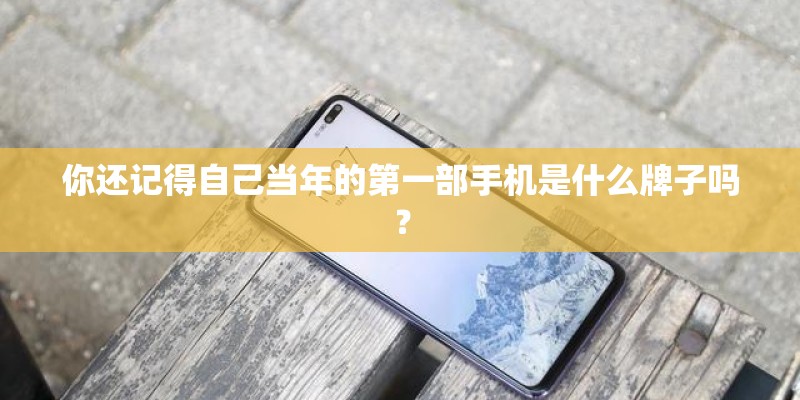 你还记得自己当年的第一部手机是什么牌子吗？