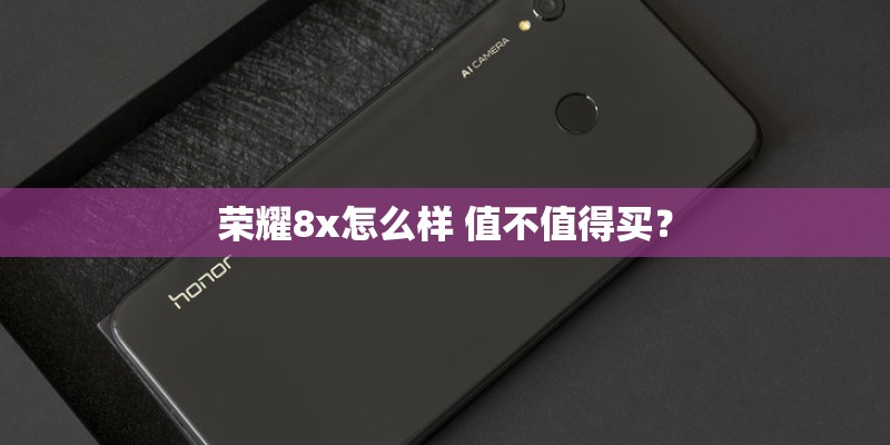 荣耀8x怎么样 值不值得买？