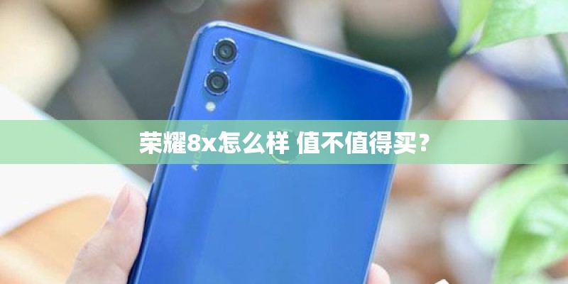 荣耀8x怎么样 值不值得买？